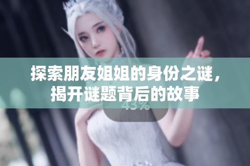 探索朋友姐姐的身份之谜，揭开谜题背后的故事