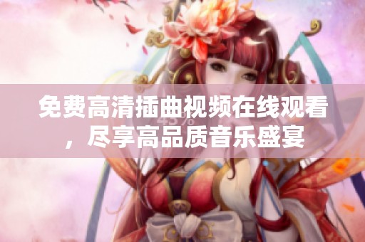 免费高清插曲视频在线观看，尽享高品质音乐盛宴