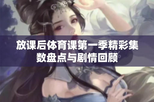 放课后体育课第一季精彩集数盘点与剧情回顾
