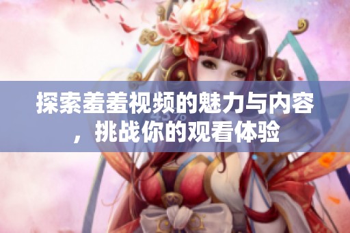 探索羞羞视频的魅力与内容，挑战你的观看体验