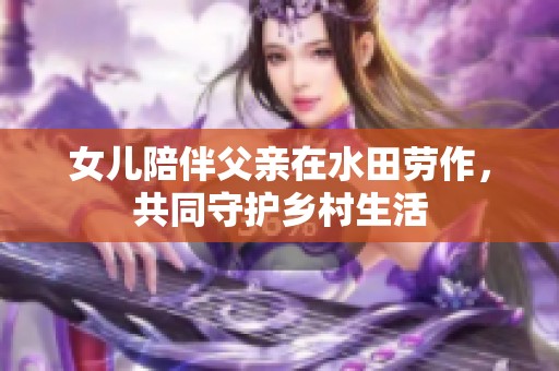 女儿陪伴父亲在水田劳作，共同守护乡村生活