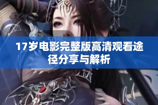 17岁电影完整版高清观看途径分享与解析