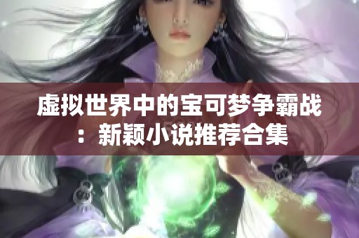 虚拟世界中的宝可梦争霸战：新颖小说推荐合集
