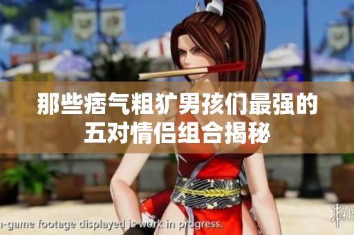 那些痞气粗犷男孩们最强的五对情侣组合揭秘