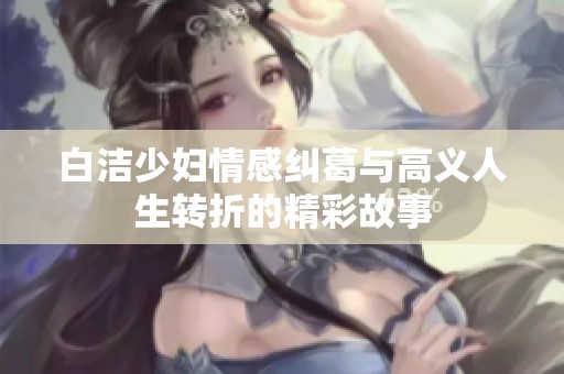 白洁少妇情感纠葛与高义人生转折的精彩故事
