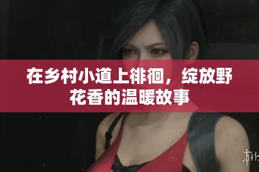 在乡村小道上徘徊，绽放野花香的温暖故事
