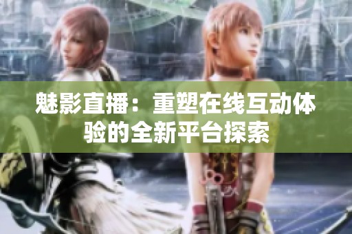 魅影直播：重塑在线互动体验的全新平台探索