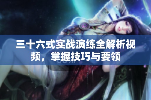 三十六式实战演练全解析视频，掌握技巧与要领