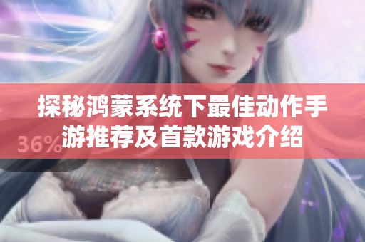 探秘鸿蒙系统下最佳动作手游推荐及首款游戏介绍