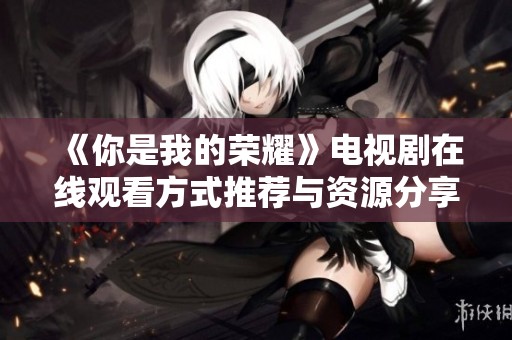 《你是我的荣耀》电视剧在线观看方式推荐与资源分享