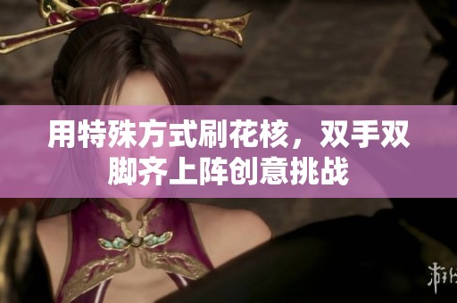 用特殊方式刷花核，双手双脚齐上阵创意挑战