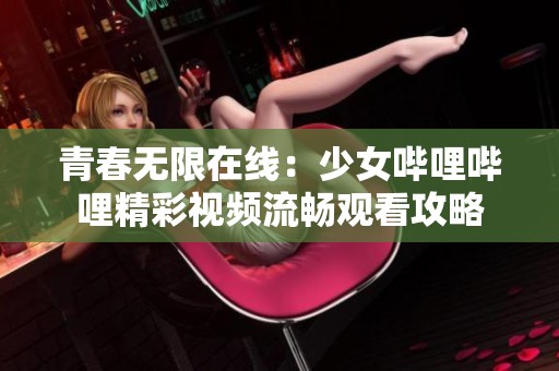 青春无限在线：少女哔哩哔哩精彩视频流畅观看攻略