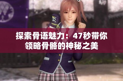 探索骨语魅力：47秒带你领略骨骼的神秘之美