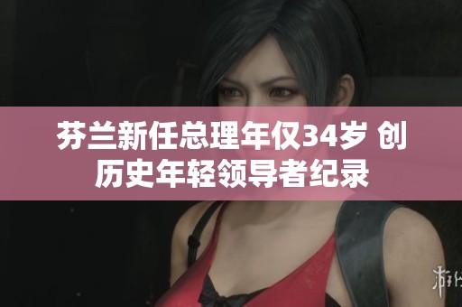 芬兰新任总理年仅34岁 创历史年轻领导者纪录