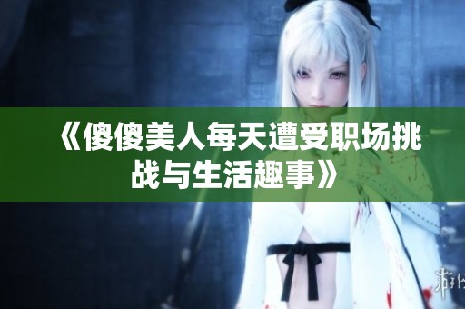 《傻傻美人每天遭受职场挑战与生活趣事》