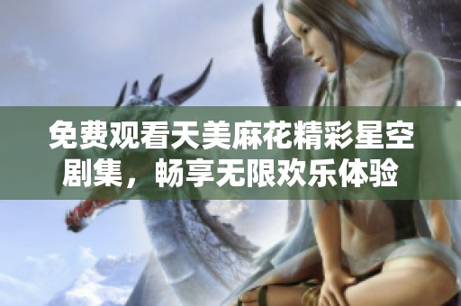 免费观看天美麻花精彩星空剧集，畅享无限欢乐体验