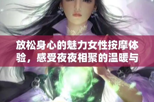 放松身心的魅力女性按摩体验，感受夜夜相聚的温暖与愉悦