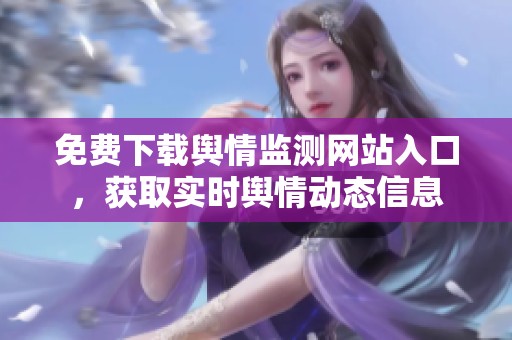 免费下载舆情监测网站入口，获取实时舆情动态信息