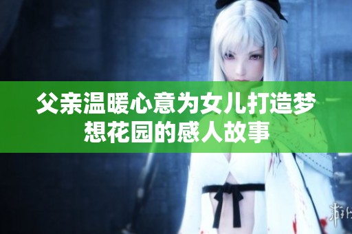父亲温暖心意为女儿打造梦想花园的感人故事