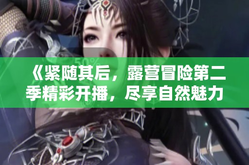 《紧随其后，露营冒险第二季精彩开播，尽享自然魅力》