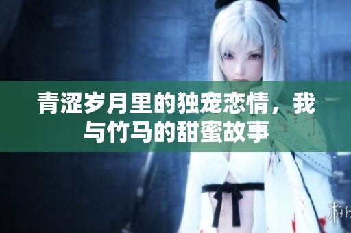 青涩岁月里的独宠恋情，我与竹马的甜蜜故事