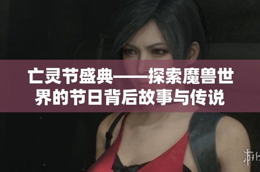 亡灵节盛典——探索魔兽世界的节日背后故事与传说