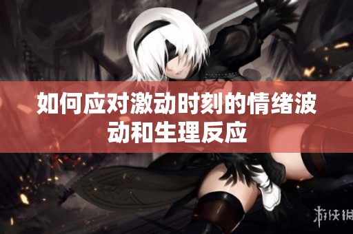 如何应对激动时刻的情绪波动和生理反应