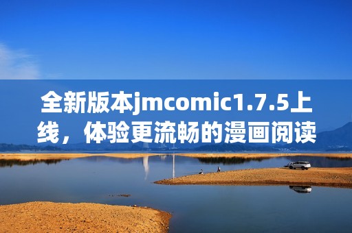 全新版本jmcomic1.7.5上线，体验更流畅的漫画阅读乐趣