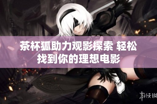 茶杯狐助力观影探索 轻松找到你的理想电影