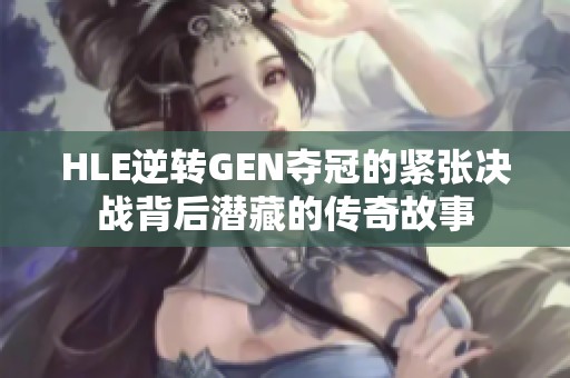 HLE逆转GEN夺冠的紧张决战背后潜藏的传奇故事