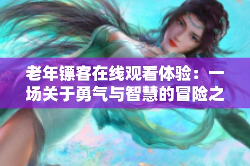 老年镖客在线观看体验：一场关于勇气与智慧的冒险之旅