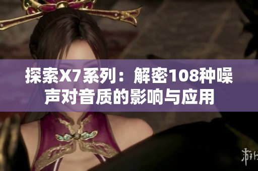 探索X7系列：解密108种噪声对音质的影响与应用
