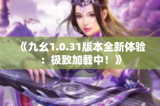 《九幺1.0.31版本全新体验：极致加载中！》