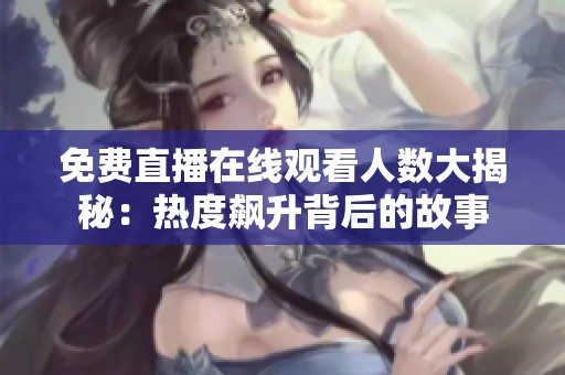 免费直播在线观看人数大揭秘：热度飙升背后的故事