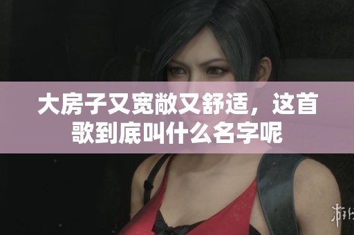 大房子又宽敞又舒适，这首歌到底叫什么名字呢