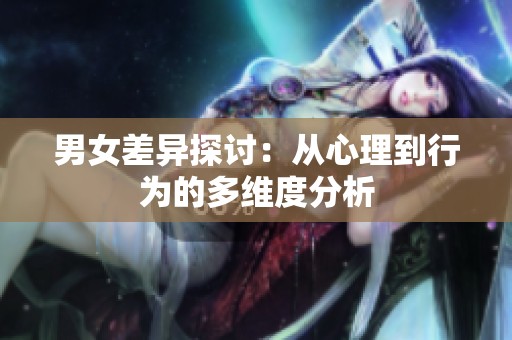 男女差异探讨：从心理到行为的多维度分析