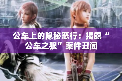 公车上的隐秘恶行：揭露“公车之狼”案件丑闻