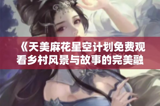《天美麻花星空计划免费观看乡村风景与故事的完美融合》