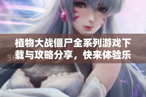 植物大战僵尸全系列游戏下载与攻略分享，快来体验乐趣吧