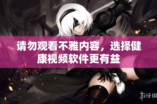请勿观看不雅内容，选择健康视频软件更有益