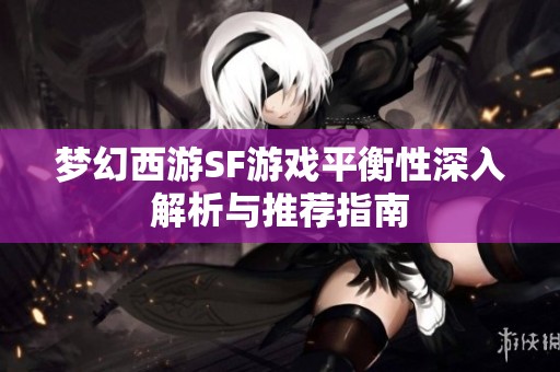 梦幻西游SF游戏平衡性深入解析与推荐指南