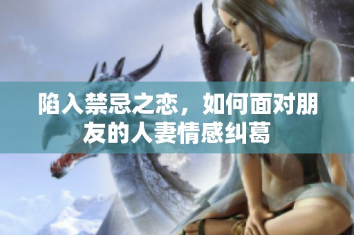 陷入禁忌之恋，如何面对朋友的人妻情感纠葛