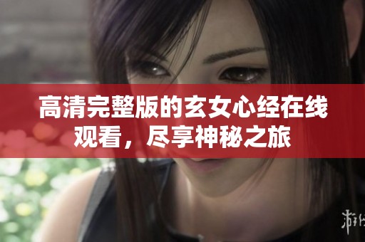 高清完整版的玄女心经在线观看，尽享神秘之旅