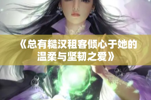《总有糙汉租客倾心于她的温柔与坚韧之爱》