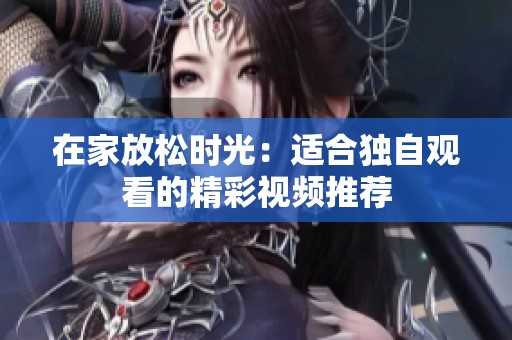 在家放松时光：适合独自观看的精彩视频推荐