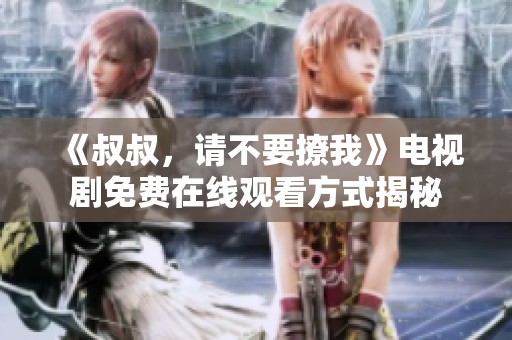 《叔叔，请不要撩我》电视剧免费在线观看方式揭秘
