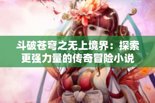 斗破苍穹之无上境界：探索更强力量的传奇冒险小说