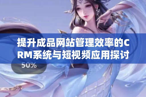提升成品网站管理效率的CRM系统与短视频应用探讨