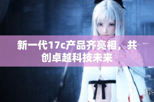 新一代17c产品齐亮相，共创卓越科技未来