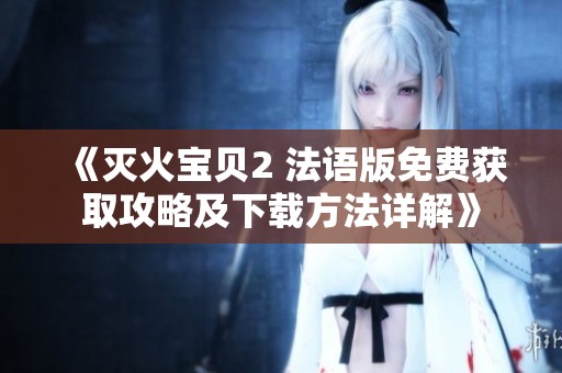 《灭火宝贝2 法语版免费获取攻略及下载方法详解》